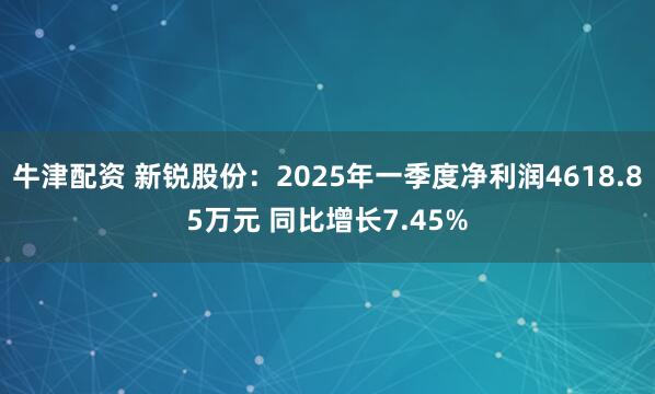 牛津配资 新锐股份:2025年一季度净利润4618.85万元 同比增长7.45%