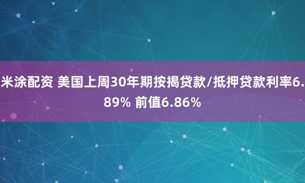 米涂配资 美国上周30年期按揭贷款/抵押贷款利率6.89% 前值6.86%