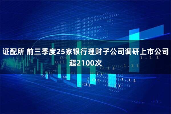 证配所 前三季度25家银行理财子公司调研上市公司超2100次
