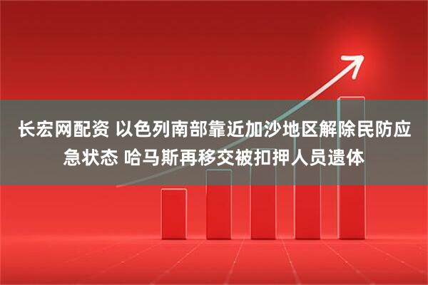 长宏网配资 以色列南部靠近加沙地区解除民防应急状态 哈马斯再移交被扣押人员遗体