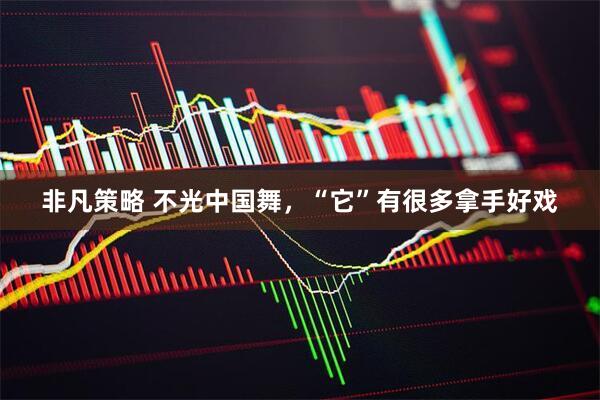 非凡策略 不光中国舞，“它”有很多拿手好戏