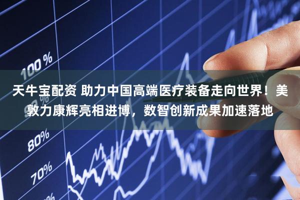 天牛宝配资 助力中国高端医疗装备走向世界！美敦力康辉亮相进博，数智创新成果加速落地