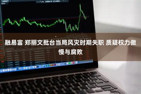 融易富 郑丽文批台当局风灾时期失职 质疑权力傲慢与腐败
