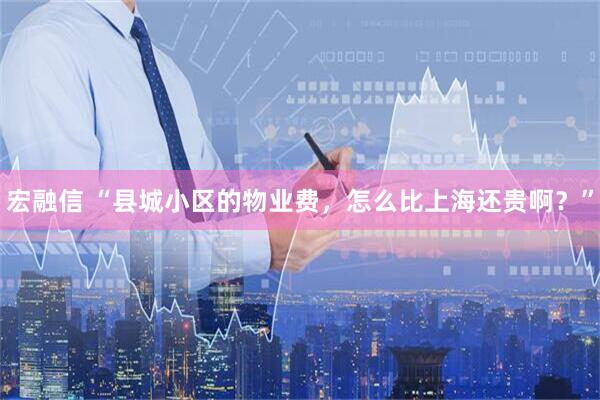 宏融信 “县城小区的物业费，怎么比上海还贵啊？”