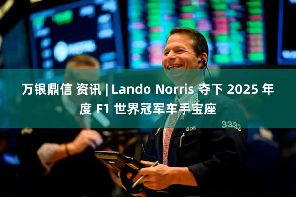 万银鼎信 资讯 | Lando Norris 夺下 2025 年度 F1 世界冠军车手宝座