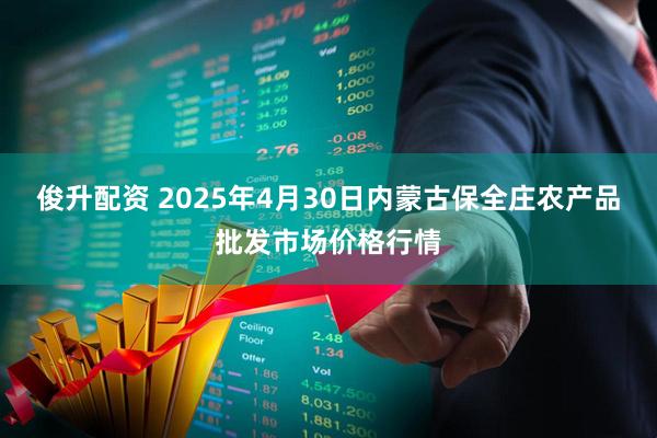 俊升配资 2025年4月30日内蒙古保全庄农产品批发市场价格行情