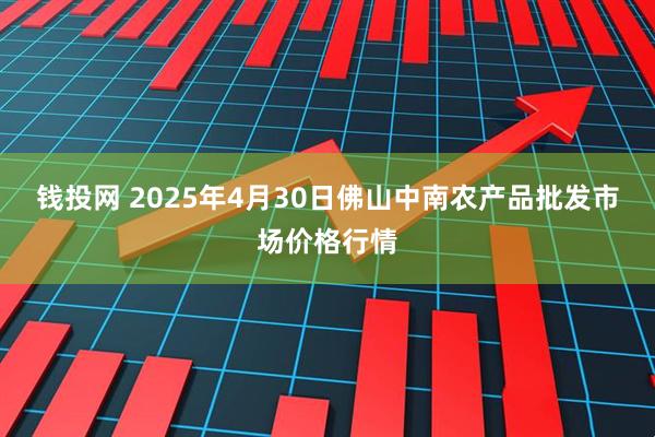 钱投网 2025年4月30日佛山中南农产品批发市场价格行情
