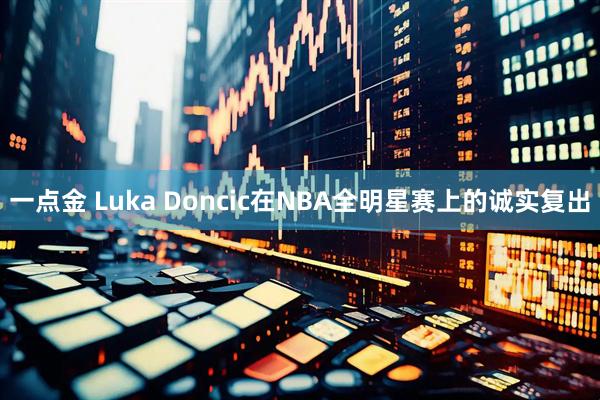 一点金 Luka Doncic在NBA全明星赛上的诚实复出