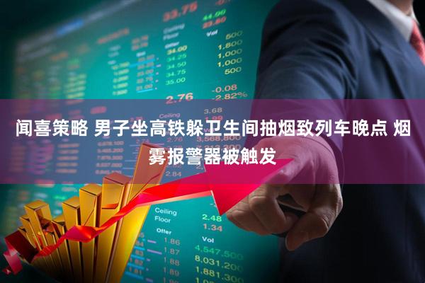 闻喜策略 男子坐高铁躲卫生间抽烟致列车晚点 烟雾报警器被触发