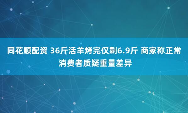 同花顺配资 36斤活羊烤完仅剩6.9斤 商家称正常 消费者质疑重量差异