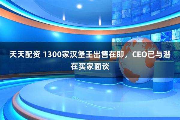 天天配资 1300家汉堡王出售在即，CEO已与潜在买家面谈