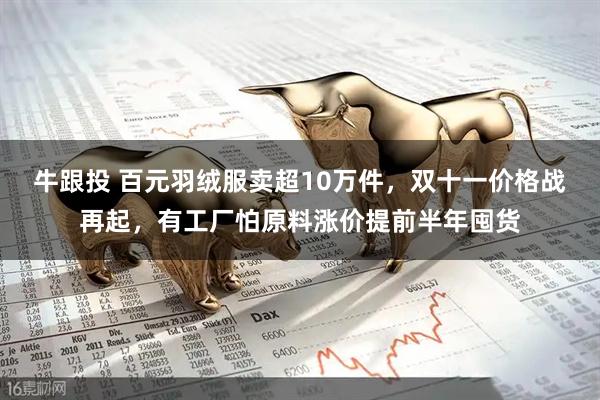 牛跟投 百元羽绒服卖超10万件，双十一价格战再起，有工厂怕原料涨价提前半年囤货