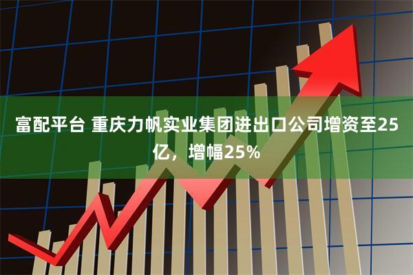 富配平台 重庆力帆实业集团进出口公司增资至25亿，增幅25%
