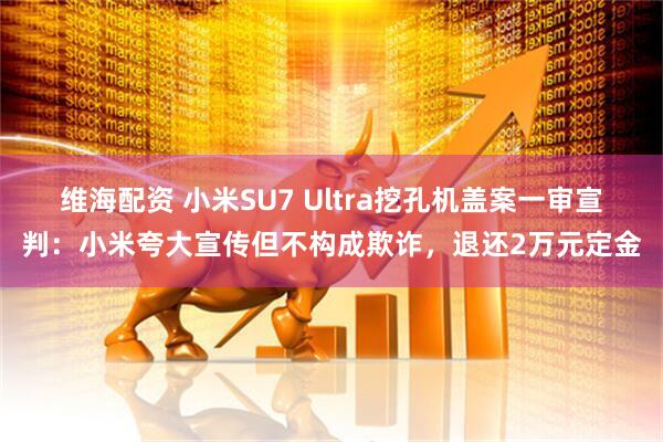 维海配资 小米SU7 Ultra挖孔机盖案一审宣判：小米夸大宣传但不构成欺诈，退还2万元定金