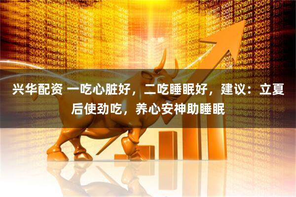 兴华配资 一吃心脏好，二吃睡眠好，建议：立夏后使劲吃，养心安神助睡眠