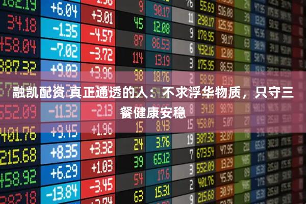 融凯配资 真正通透的人：不求浮华物质，只守三餐健康安稳