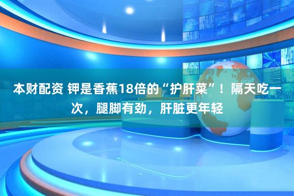 本财配资 钾是香蕉18倍的“护肝菜”！隔天吃一次，腿脚有劲，肝脏更年轻