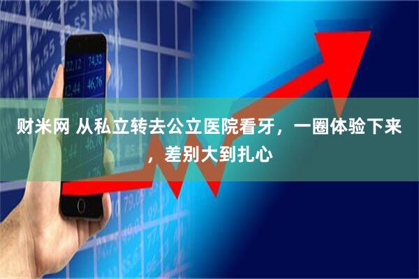 财米网 从私立转去公立医院看牙，一圈体验下来，差别大到扎心